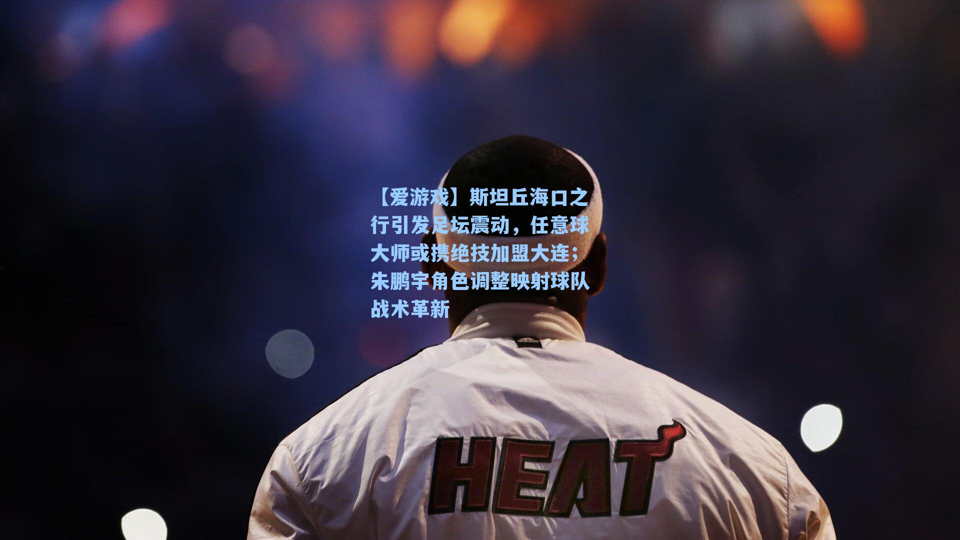 【爱游戏】斯坦丘海口之行引发足坛震动，任意球大师或携绝技加盟大连；朱鹏宇角色调整映射球队战术革新