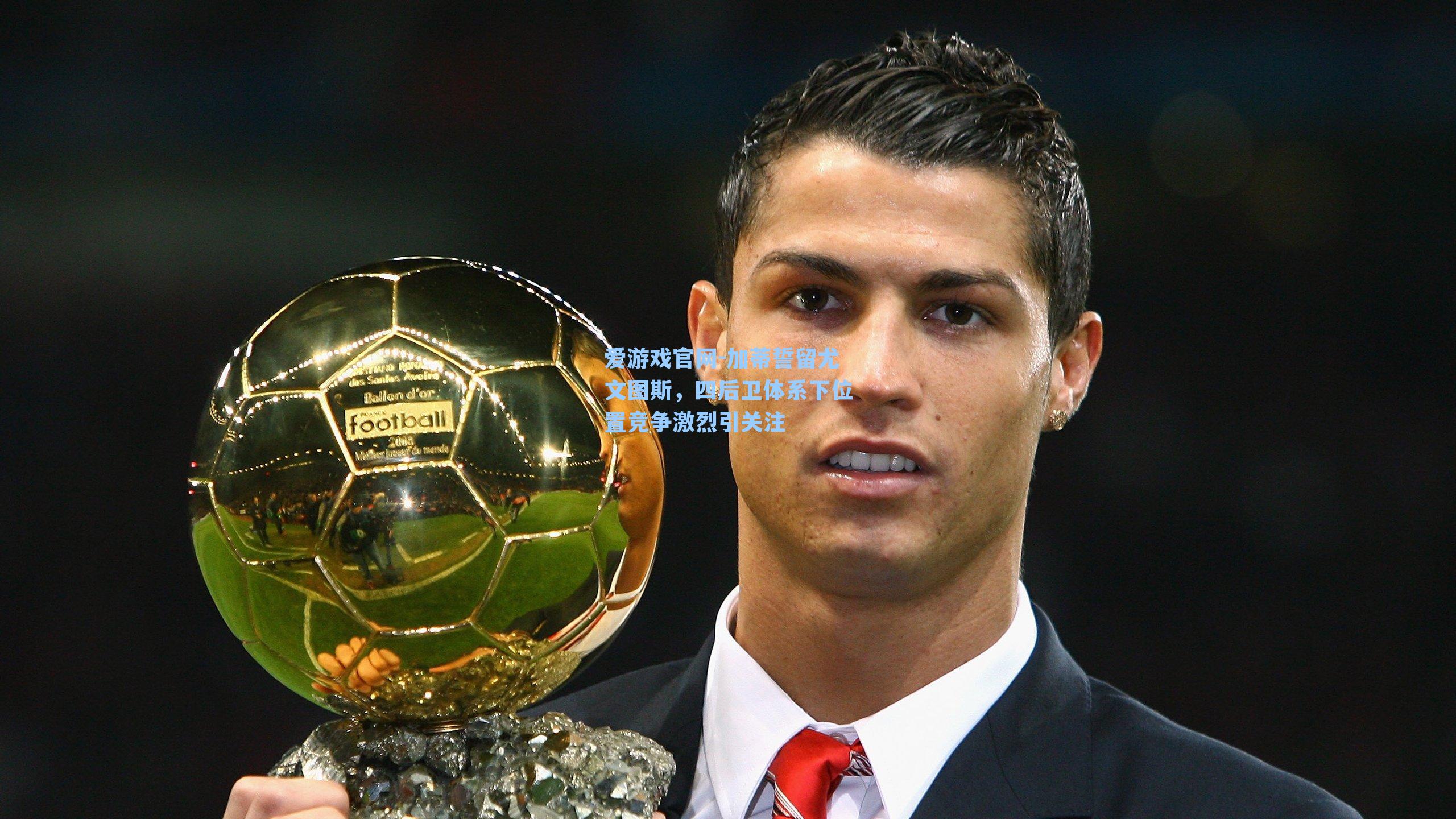 爱游戏官网-加蒂誓留尤文图斯，四后卫体系下位置竞争激烈引关注