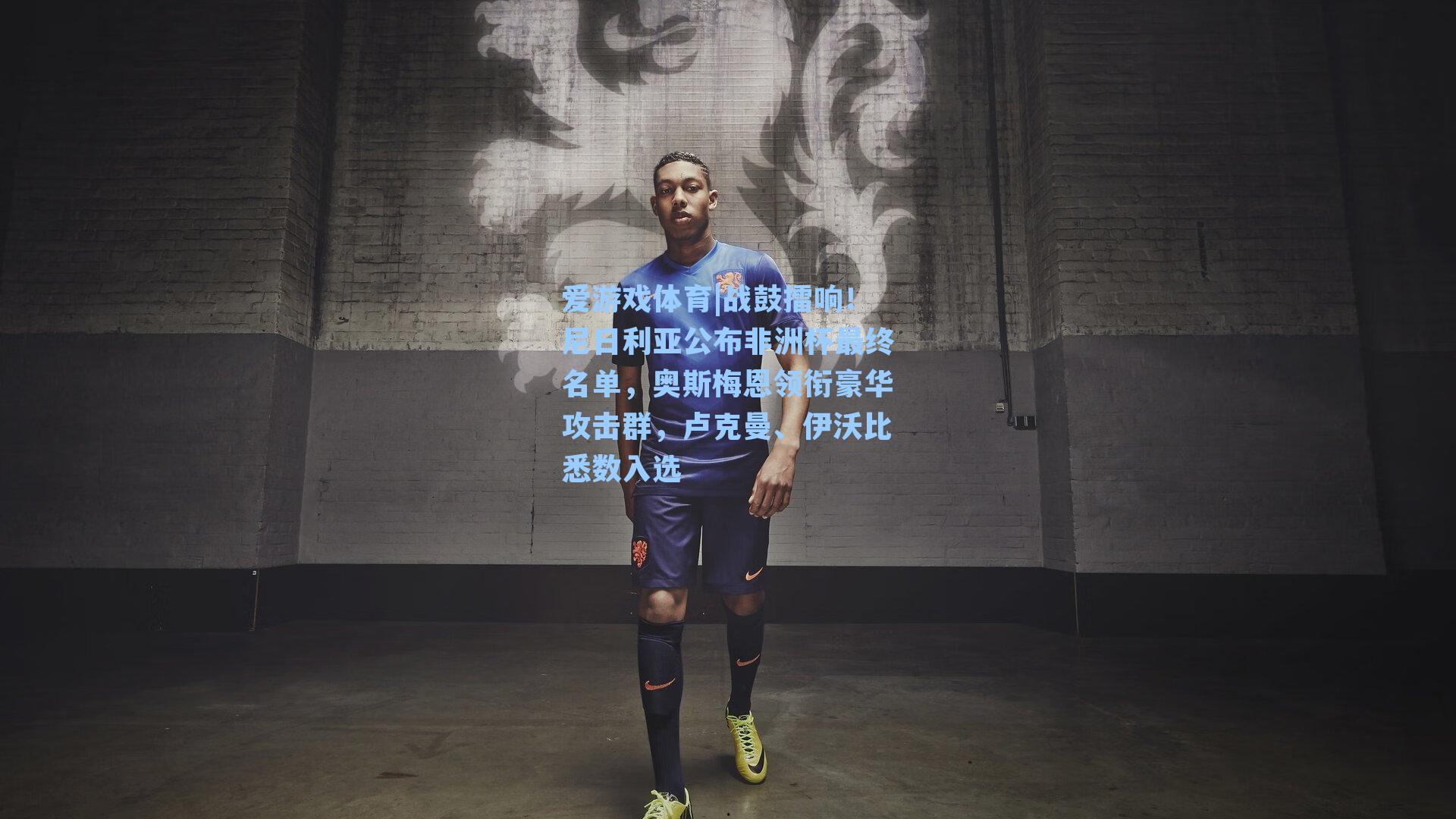 战鼓擂响！尼日利亚公布非洲杯最终名单，奥斯梅恩领衔豪华攻击群，卢克曼、伊沃比悉数入选