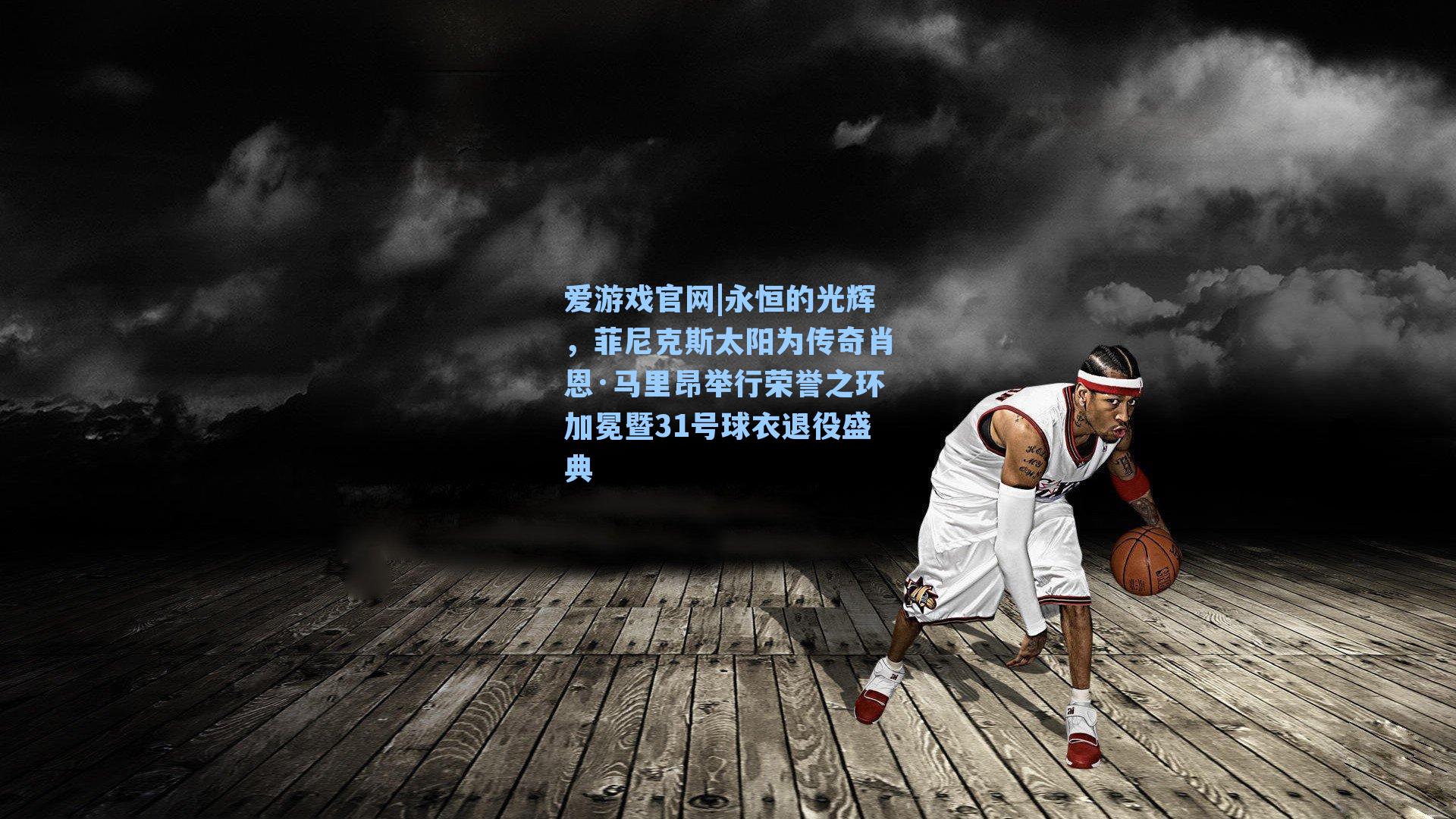 永恒的光辉，菲尼克斯太阳为传奇肖恩·马里昂举行荣誉之环加冕暨31号球衣退役盛典