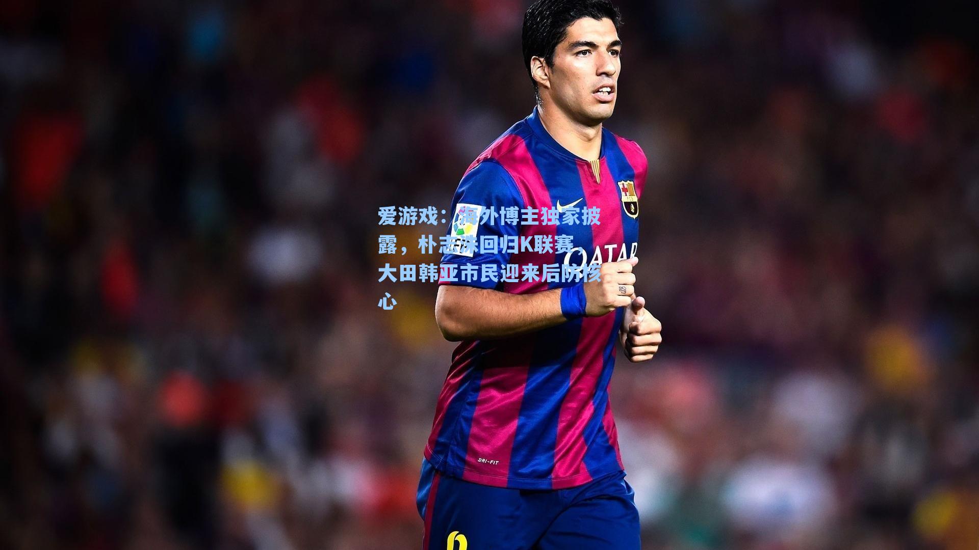 海外博主独家披露,朴志洙回归K联赛,大田韩亚市民迎来后防核心