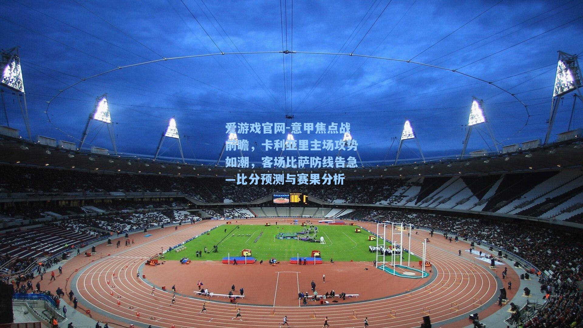 意甲焦点战前瞻，卡利亚里主场攻势如潮，客场比萨防线告急—比分预测与赛果分析