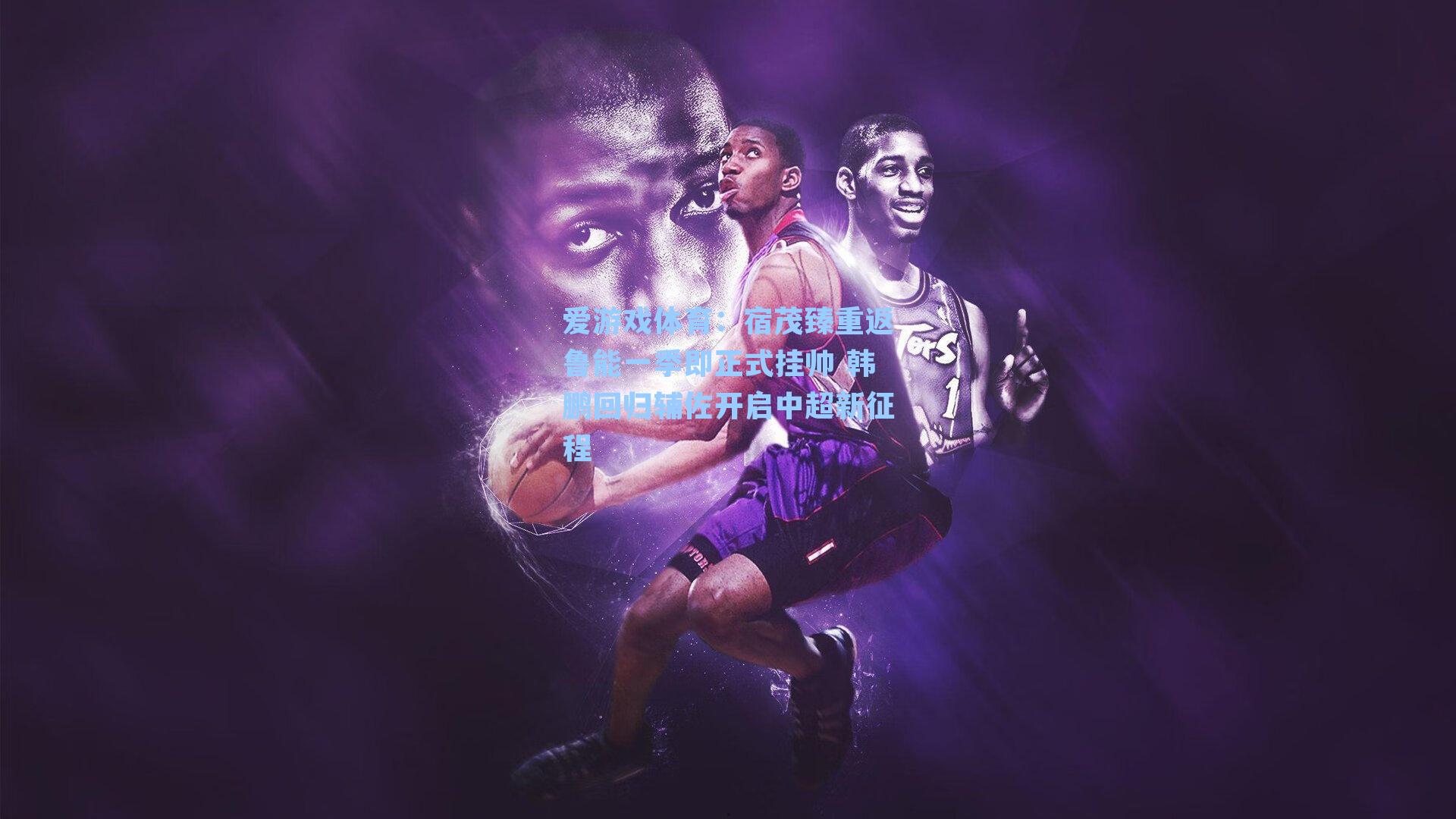 宿茂臻重返鲁能一季即正式挂帅 韩鹏回归辅佐开启中超新征程