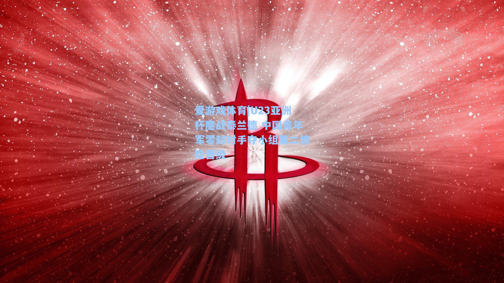 U23亚洲杯鏖战泰兰德 中国青年军零封对手夺小组第二惊险晋级