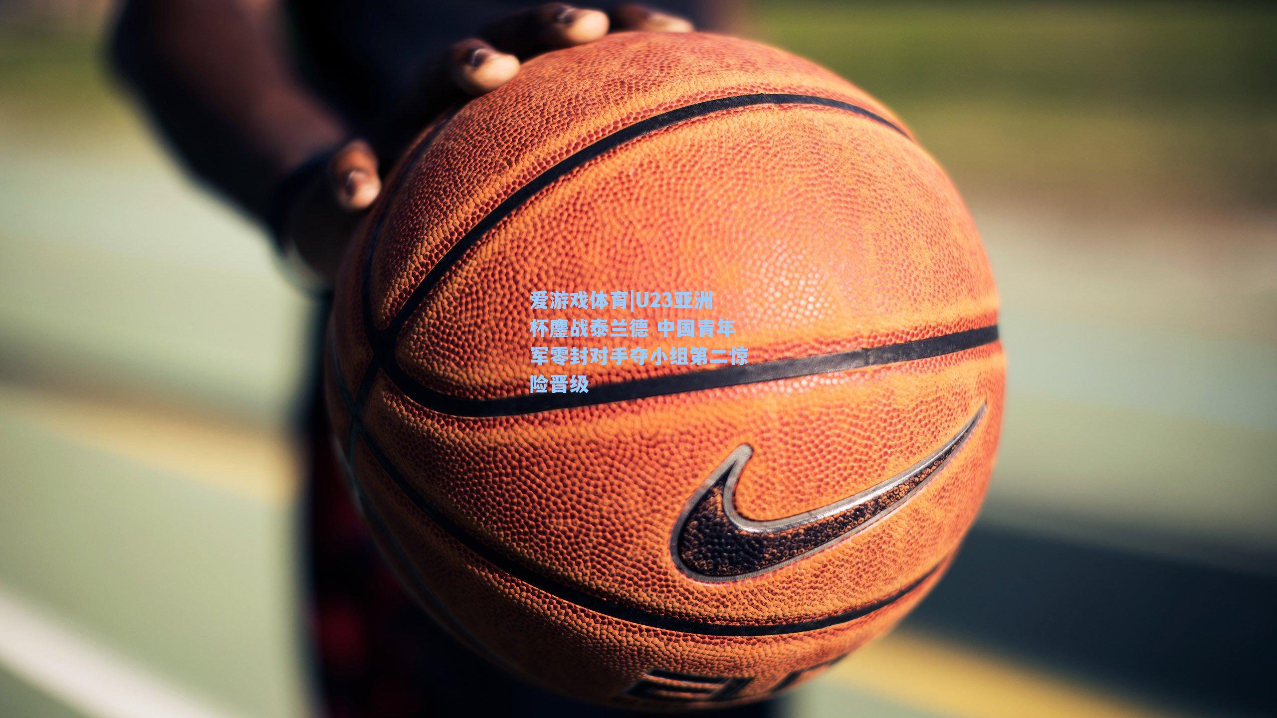 U23亚洲杯鏖战泰兰德 中国青年军零封对手夺小组第二惊险晋级