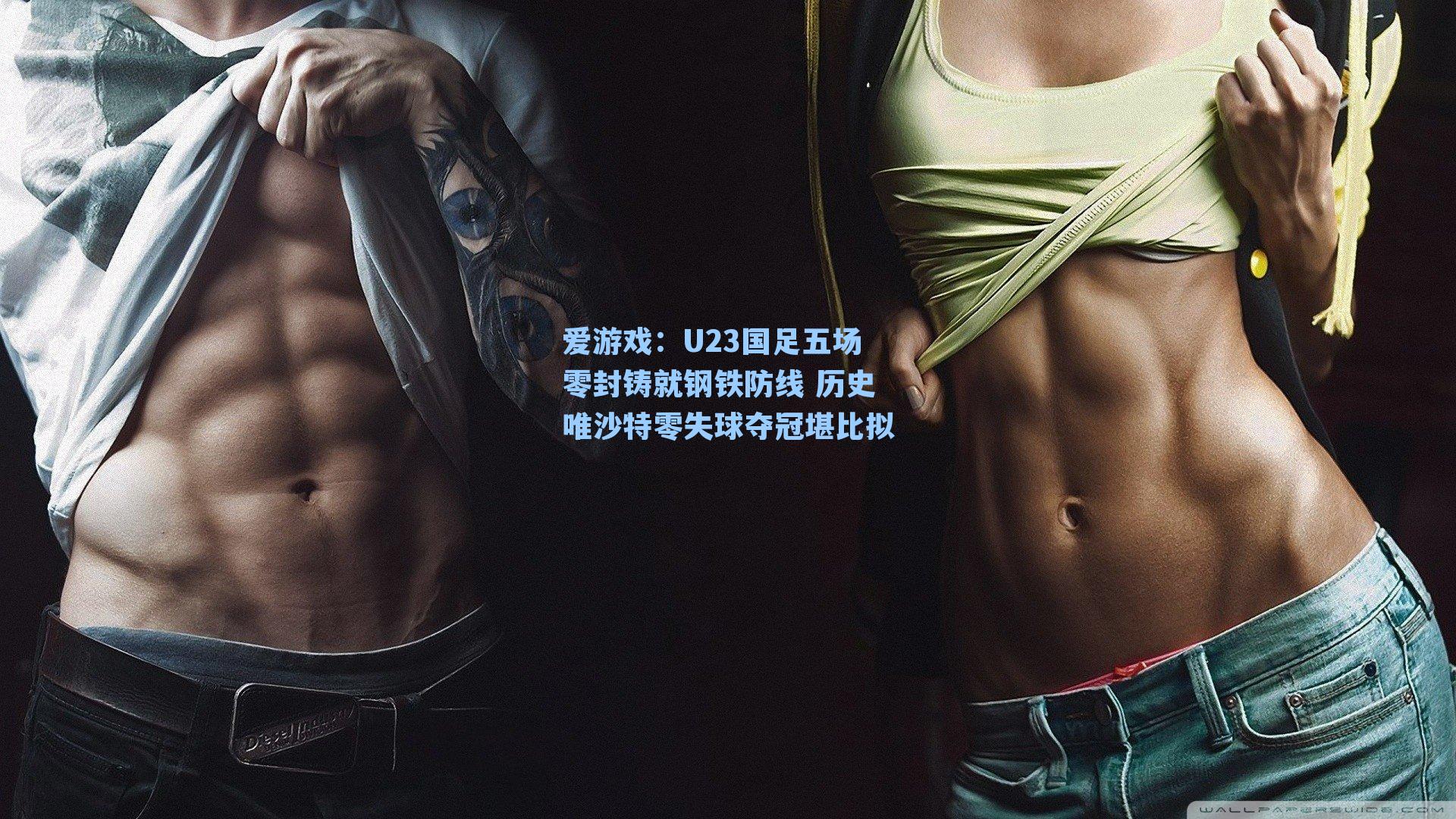 爱游戏：U23国足五场零封铸就钢铁防线 历史唯沙特零失球夺冠堪比拟