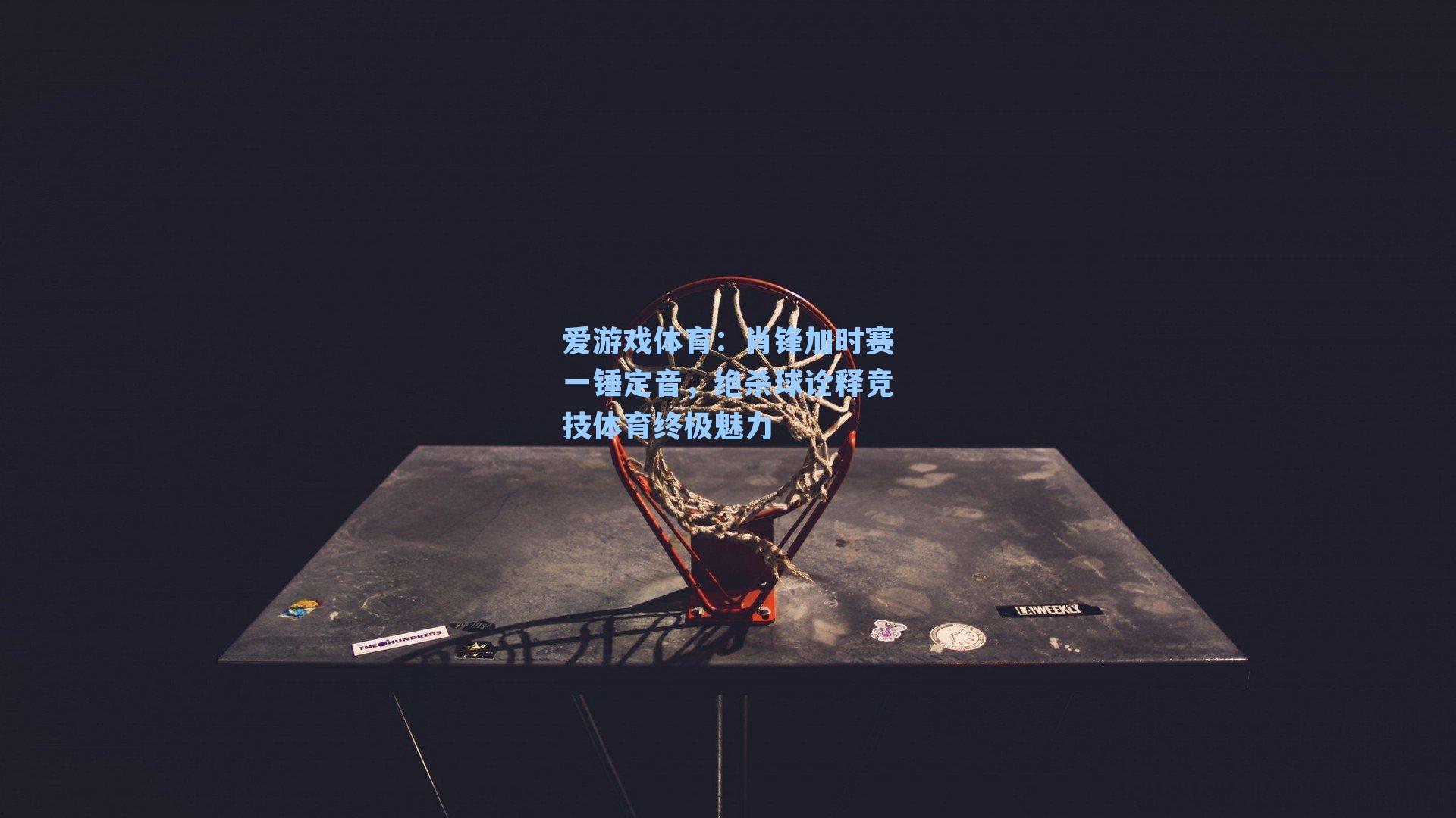 肖锋加时赛一锤定音，绝杀球诠释竞技体育终极魅力