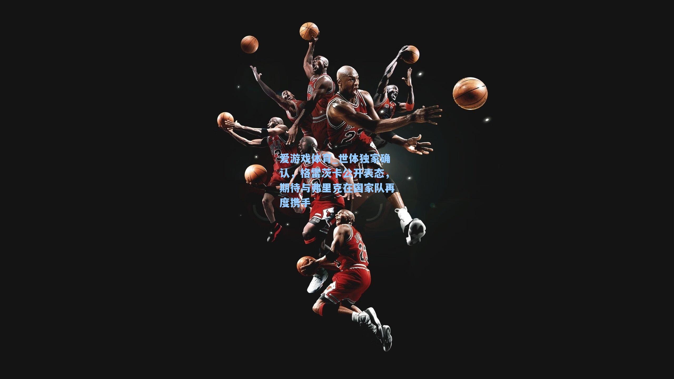 爱游戏体育_世体独家确认，格雷茨卡公开表态，期待与弗里克在国家队再度携手