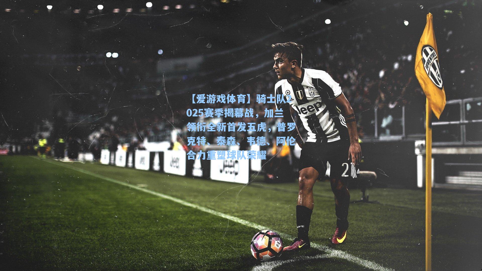 【爱游戏体育】骑士队2025赛季揭幕战，加兰领衔全新首发五虎，普罗克特、泰森、韦德、阿伦合力重塑球队荣耀